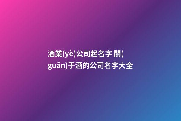 酒業(yè)公司起名字 關(guān)于酒的公司名字大全-第1張-公司起名-玄機(jī)派